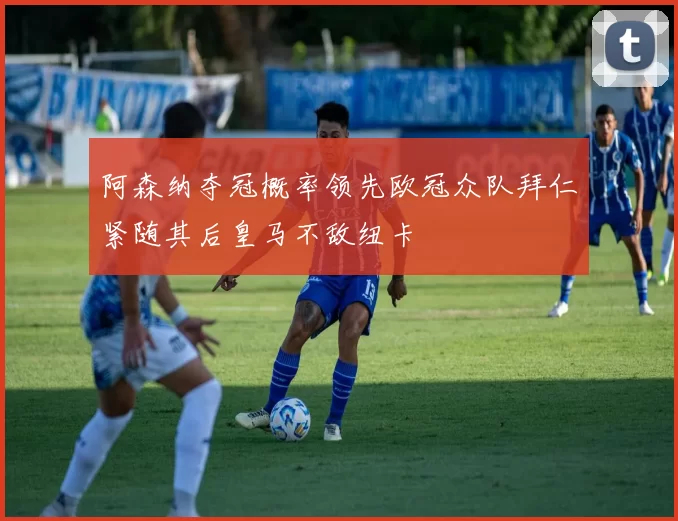 阿森纳夺冠概率领先欧冠众队拜仁紧随其后皇马不敌纽卡