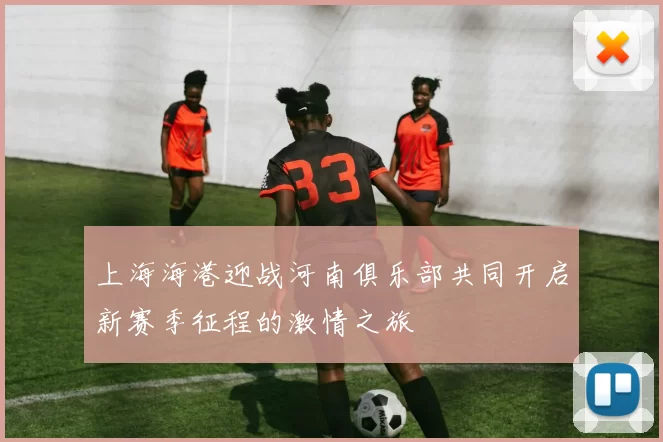 上海海港迎战河南俱乐部共同开启新赛季征程的激情之旅