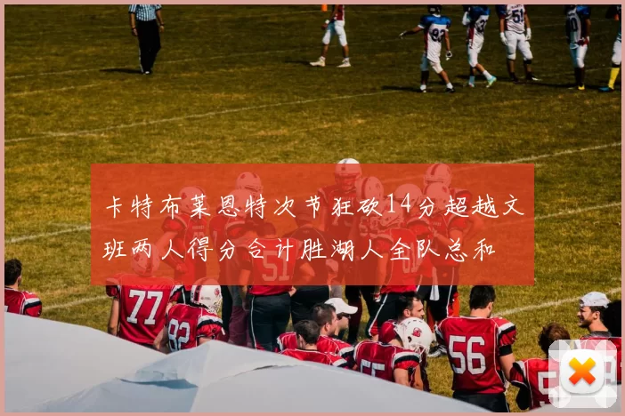 卡特布莱恩特次节狂砍14分超越文班两人得分合计胜湖人全队总和