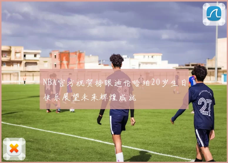 NBA官方祝贺榜眼迪伦哈珀20岁生日快乐展望未来辉煌成就