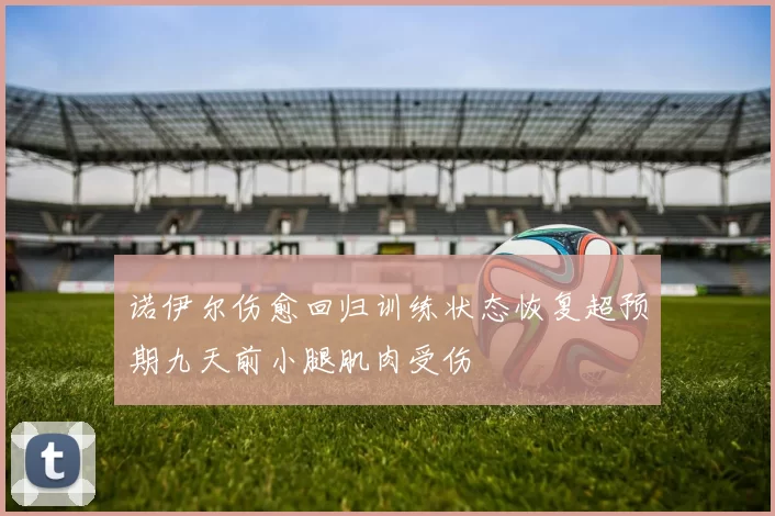 诺伊尔伤愈回归训练状态恢复超预期九天前小腿肌肉受伤