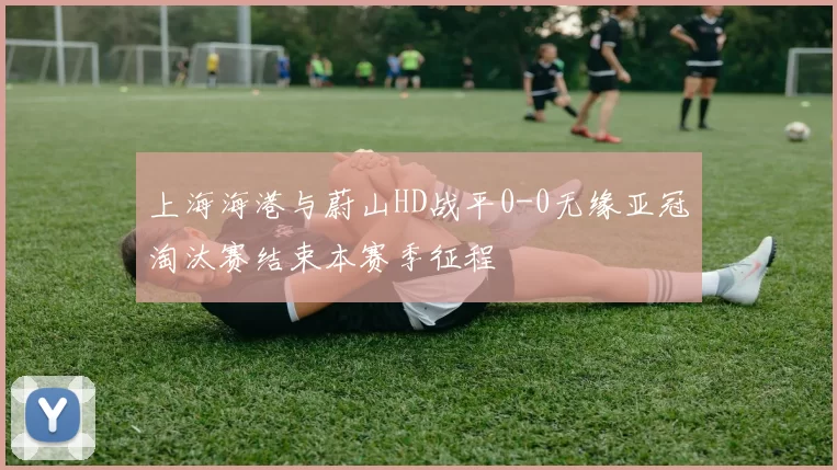 上海海港与蔚山HD战平0-0无缘亚冠淘汰赛结束本赛季征程