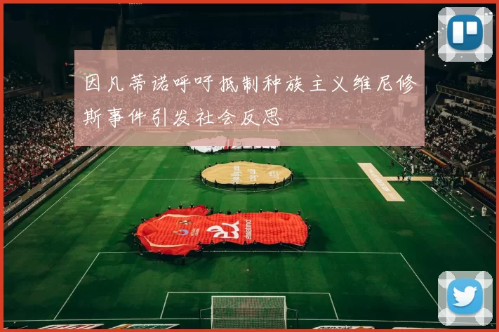 因凡蒂诺呼吁抵制种族主义维尼修斯事件引发社会反思