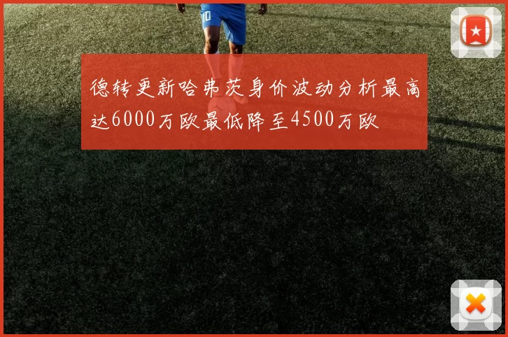 德转更新哈弗茨身价波动分析最高达6000万欧最低降至4500万欧