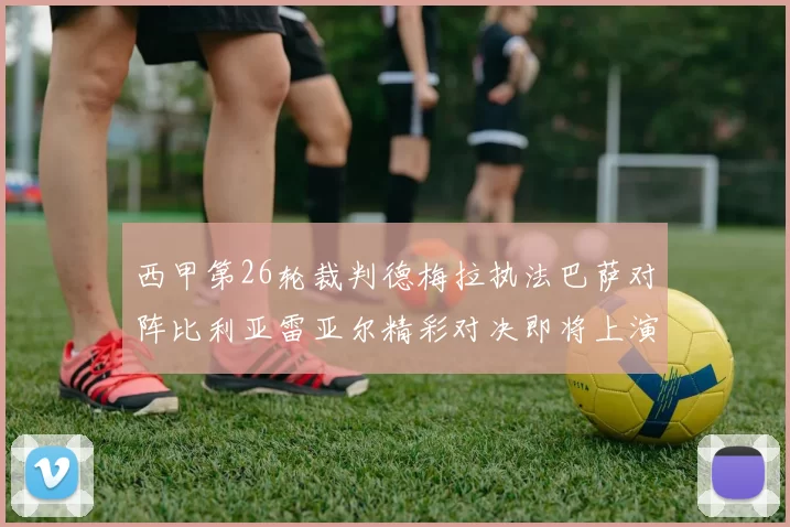 西甲第26轮裁判德梅拉执法巴萨对阵比利亚雷亚尔精彩对决即将上演