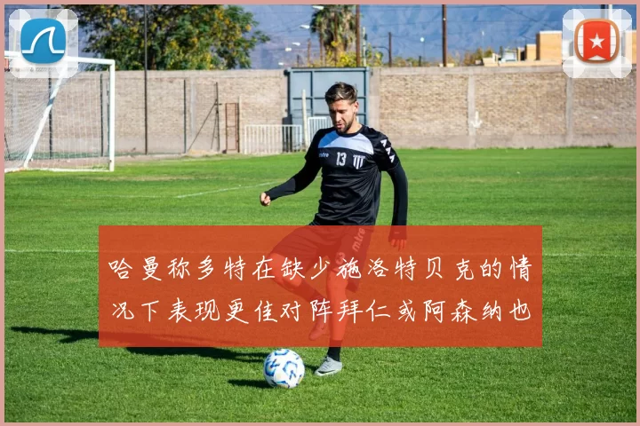 哈曼称多特在缺少施洛特贝克的情况下表现更佳对阵拜仁或阿森纳也有胜算