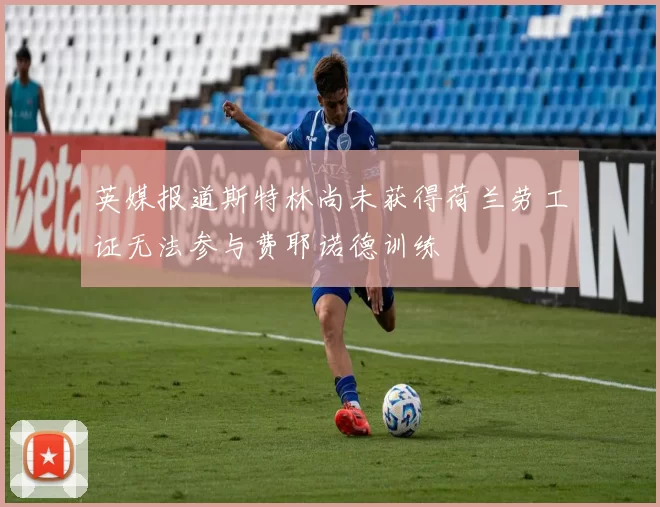 英媒报道斯特林尚未获得荷兰劳工证无法参与费耶诺德训练
