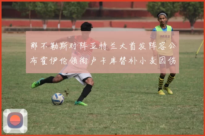 那不勒斯对阵亚特兰大首发阵容公布霍伊伦领衔卢卡库替补小麦因伤缺阵