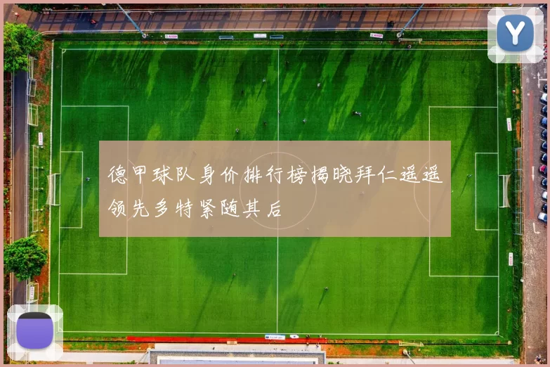 德甲球队身价排行榜揭晓拜仁遥遥领先多特紧随其后