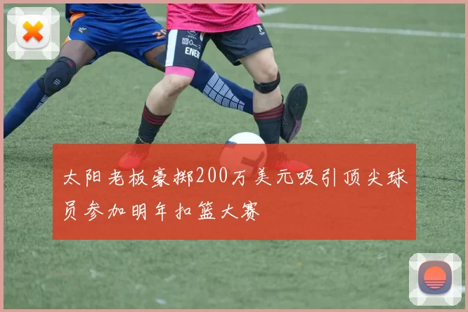 太阳老板豪掷200万美元吸引顶尖球员参加明年扣篮大赛