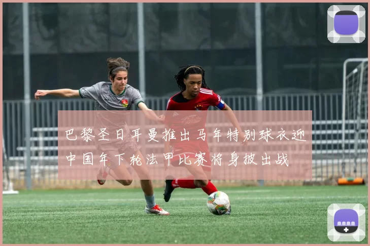 巴黎圣日耳曼推出马年特别球衣迎中国年下轮法甲比赛将身披出战