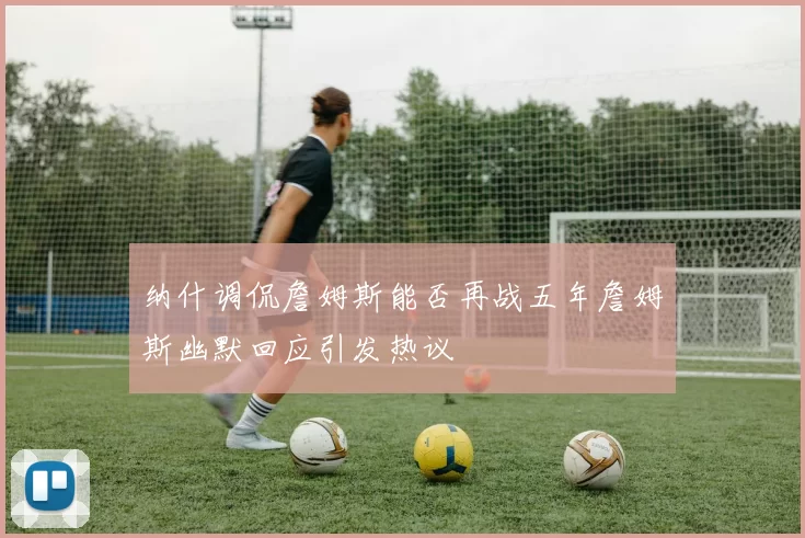 纳什调侃詹姆斯能否再战五年詹姆斯幽默回应引发热议