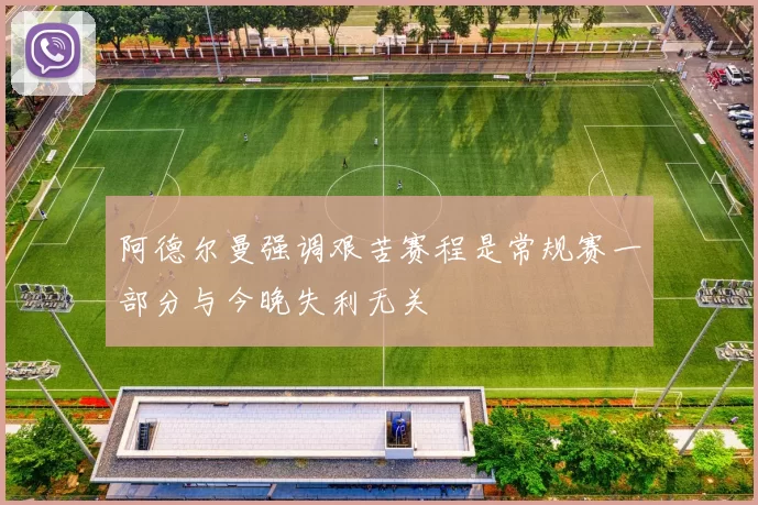 阿德尔曼强调艰苦赛程是常规赛一部分与今晚失利无关