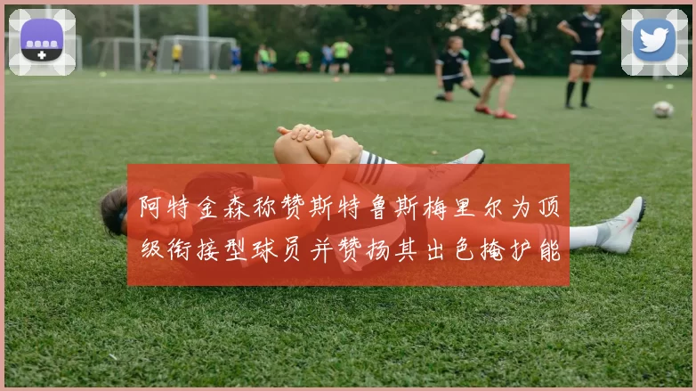 阿特金森称赞斯特鲁斯梅里尔为顶级衔接型球员并赞扬其出色掩护能力
