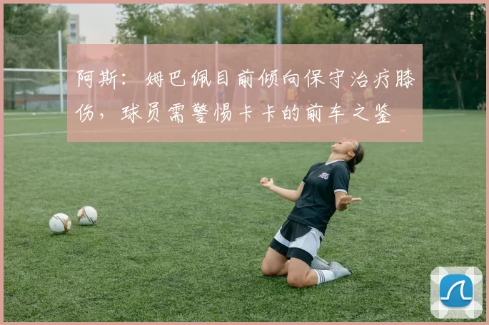 阿斯：姆巴佩目前倾向保守治疗膝伤，球员需警惕卡卡的前车之鉴