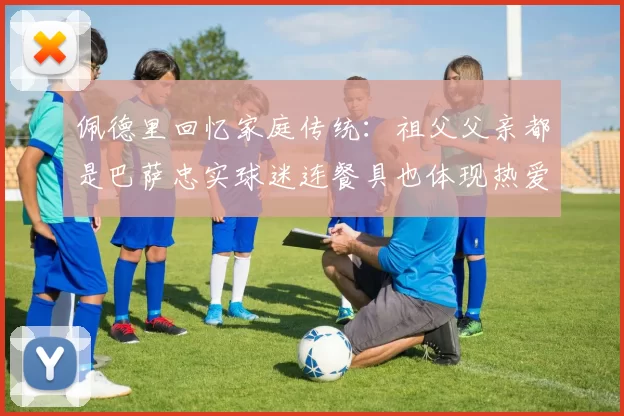 佩德里回忆家庭传统：祖父父亲都是巴萨忠实球迷连餐具也体现热爱