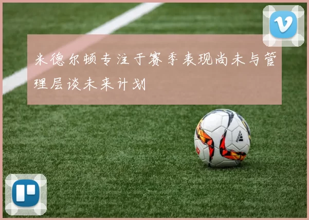 米德尔顿专注于赛季表现尚未与管理层谈未来计划