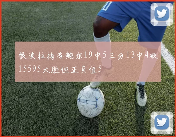 很浪拉梅洛鲍尔19中5三分13中4砍15595大胜但正负值5