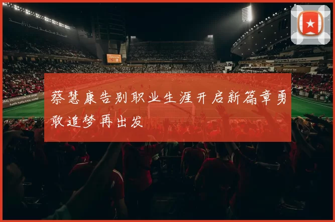 蔡慧康告别职业生涯开启新篇章勇敢追梦再出发
