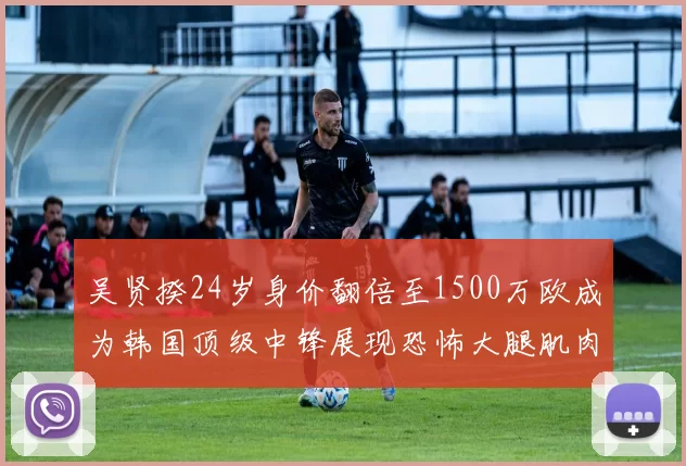 吴贤揆24岁身价翻倍至1500万欧成为韩国顶级中锋展现恐怖大腿肌肉