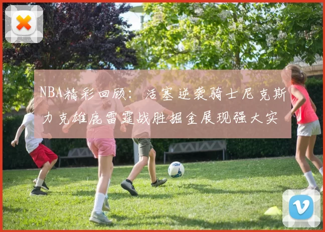 NBA精彩回顾：活塞逆袭骑士尼克斯力克雄鹿雷霆战胜掘金展现强大实力