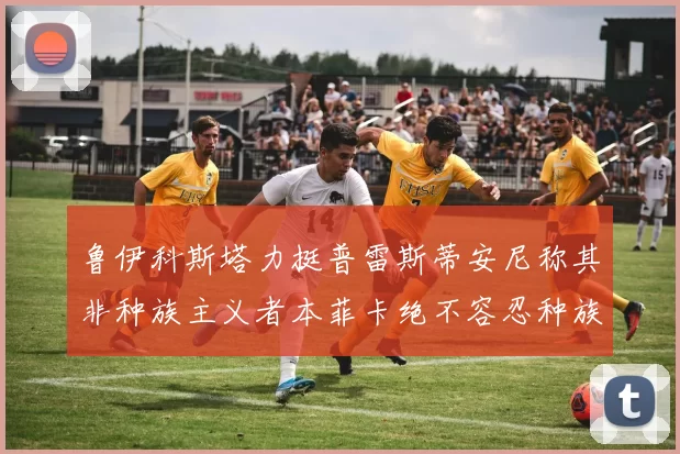 鲁伊科斯塔力挺普雷斯蒂安尼称其非种族主义者本菲卡绝不容忍种族歧视