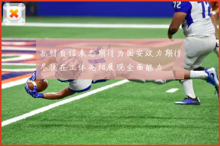 孔特自信表态期待为国安效力期待尽快在工体亮相展现全面能力