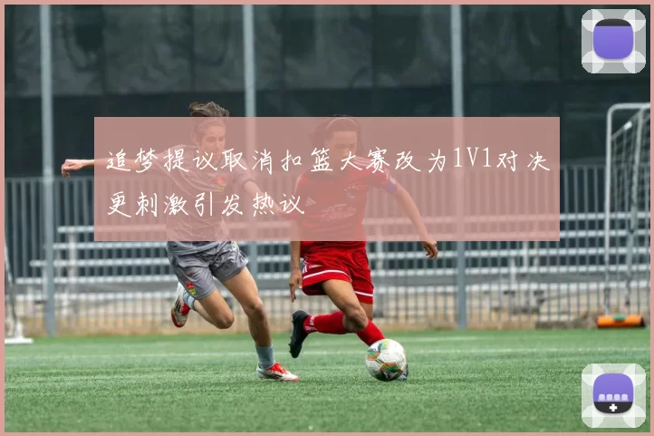 追梦提议取消扣篮大赛改为1V1对决更刺激引发热议
