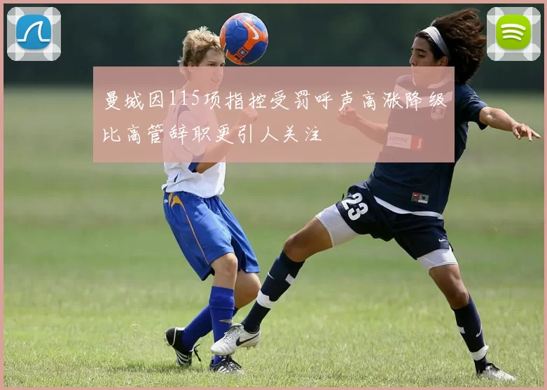 曼城因115项指控受罚呼声高涨降级比高管辞职更引人关注