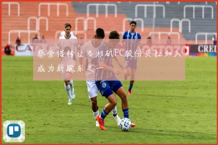 蔡崇信转让洛杉矶FC股份贝拉加入成为新股东之一