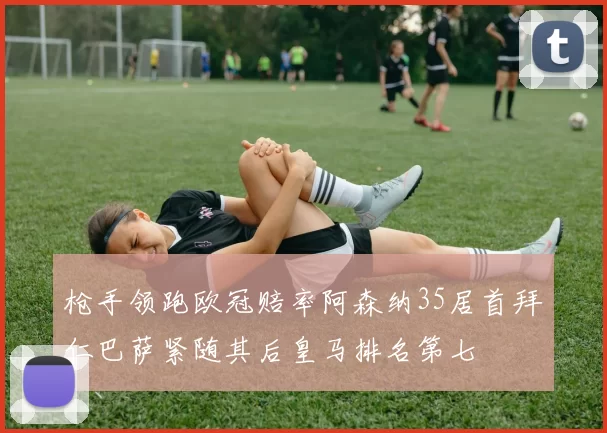 枪手领跑欧冠赔率阿森纳35居首拜仁巴萨紧随其后皇马排名第七